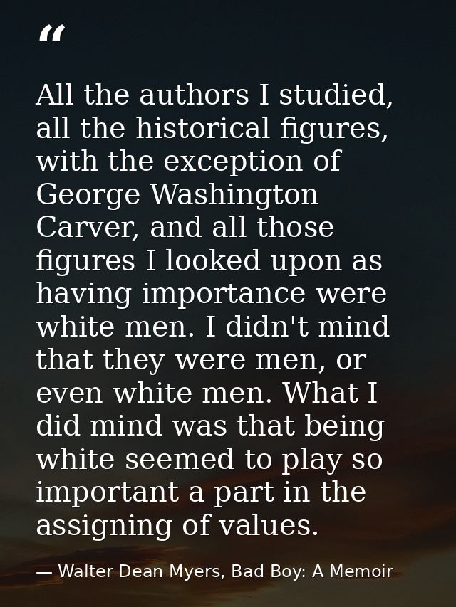 All the authors I studied, all the historical figures, with the exception of George Washington Carver, and all those fig — Walter Dean Myers, Bad Boy: A Memoir