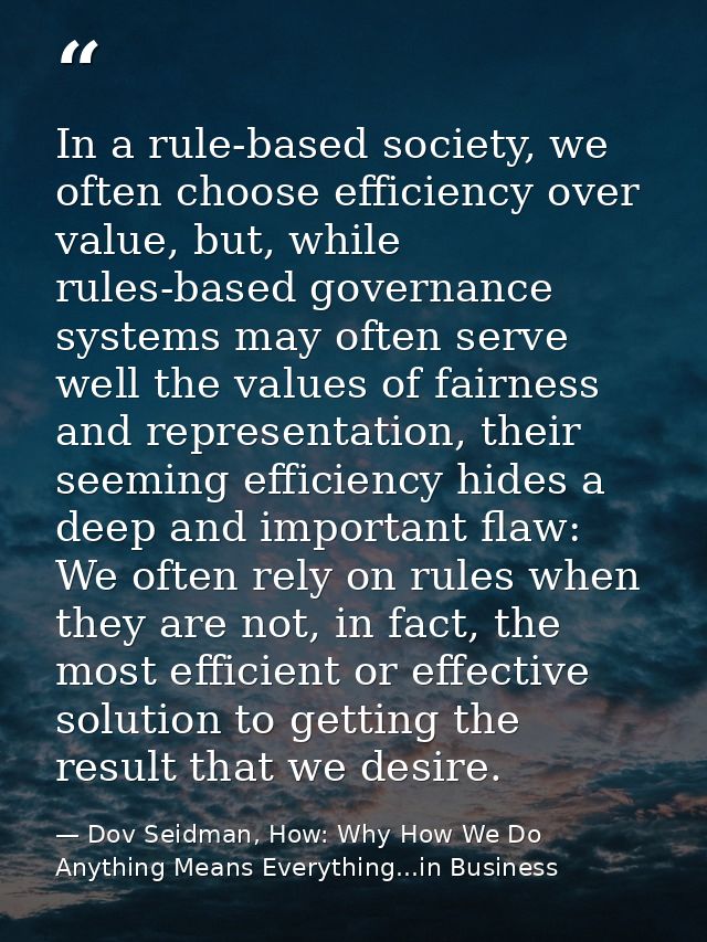 In a rule-based society, we often choose efficiency over value, but, while rules-based governance systems may often serv — Dov Seidman, How: Why How We Do Anything Means Everything...in Business