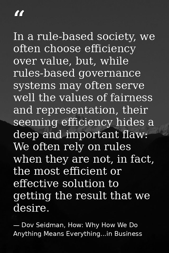 In a rule-based society, we often choose efficiency over value, but, while rules-based governance systems may often serv — Dov Seidman, How: Why How We Do Anything Means Everything...in Business
