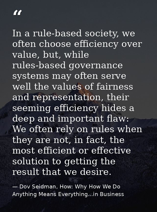 In a rule-based society, we often choose efficiency over value, but, while rules-based governance systems may often serv — Dov Seidman, How: Why How We Do Anything Means Everything...in Business
