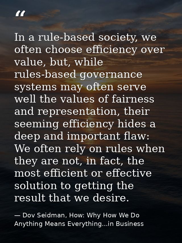 In a rule-based society, we often choose efficiency over value, but, while rules-based governance systems may often serv — Dov Seidman, How: Why How We Do Anything Means Everything...in Business