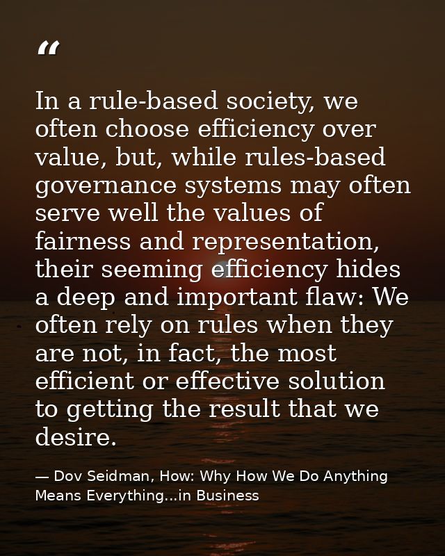 In a rule-based society, we often choose efficiency over value, but, while rules-based governance systems may often serv — Dov Seidman, How: Why How We Do Anything Means Everything...in Business