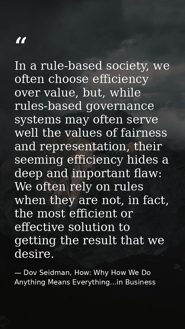 In a rule-based society, we often choose efficiency over value, but, while rules-based governance systems may often serv — Dov Seidman, How: Why How We Do Anything Means Everything...in Business