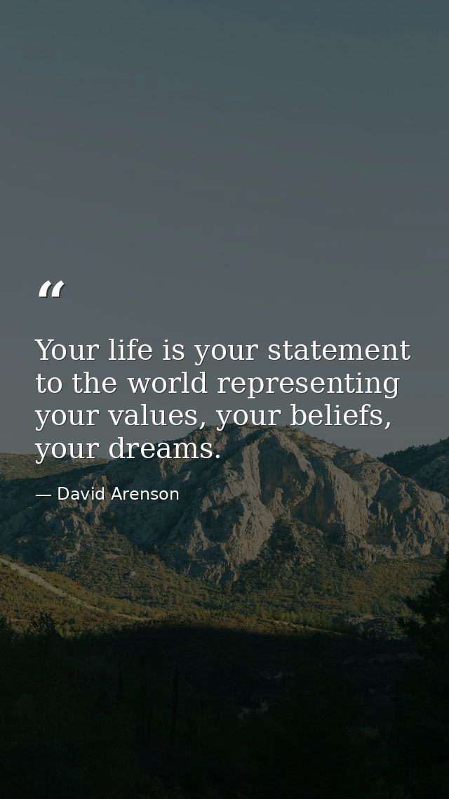 Your life is your statement to the world representing your values, your beliefs, your dreams. — David Arenson