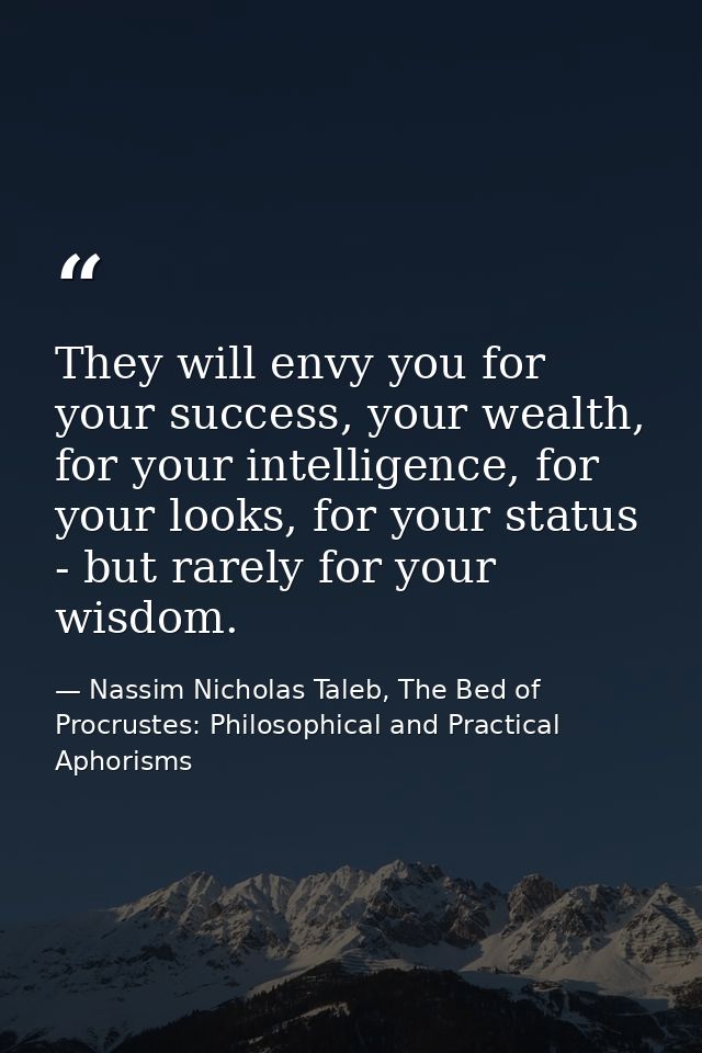 They will envy you for your success, your wealth, for your intelligence, for your looks, for your status - but rarely fo — Nassim Nicholas Taleb, The Bed of Procrustes: Philosophical and Practical Aphorisms