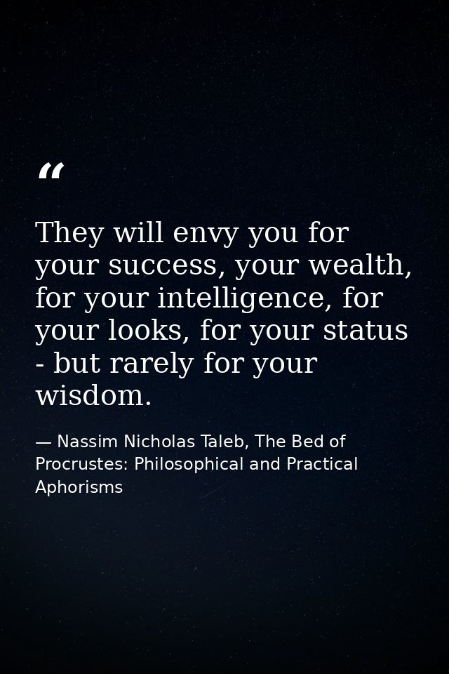 They will envy you for your success, your wealth, for your intelligence, for your looks, for your status - but rarely fo — Nassim Nicholas Taleb, The Bed of Procrustes: Philosophical and Practical Aphorisms