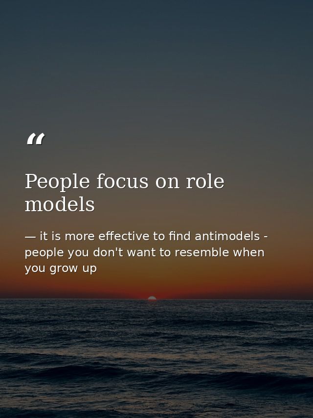 People focus on role models — it is more effective to find antimodels - people you don't want to resemble when you grow up