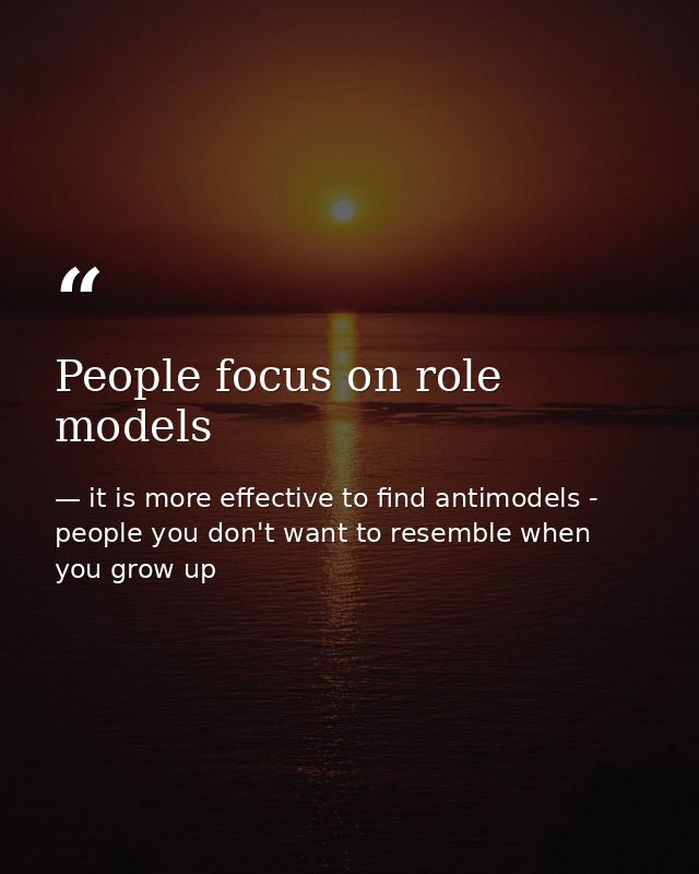 People focus on role models — it is more effective to find antimodels - people you don't want to resemble when you grow up
