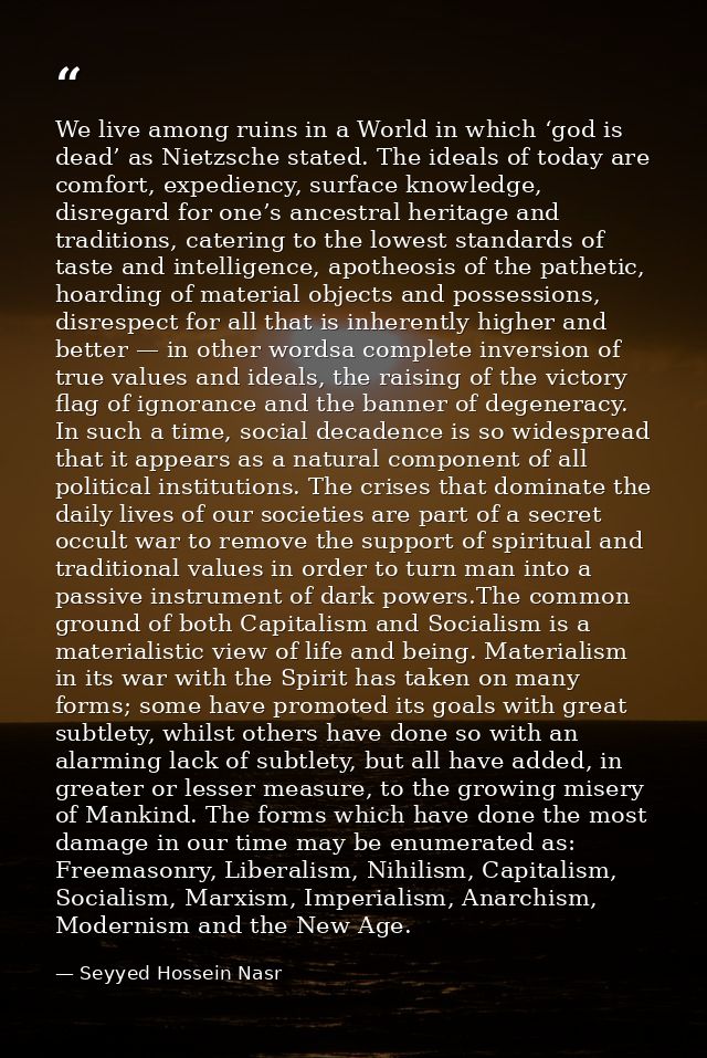 We live among ruins in a World in which ‘god is dead’ as Nietzsche stated. The ideals of today are comfort, expediency,  — Seyyed Hossein Nasr