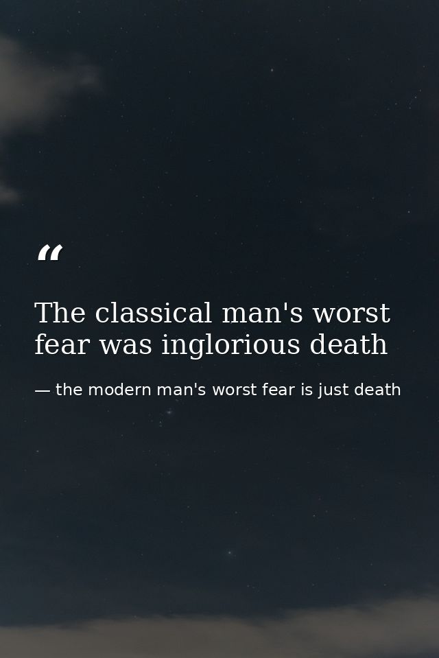 The classical man's worst fear was inglorious death — the modern man's worst fear is just death