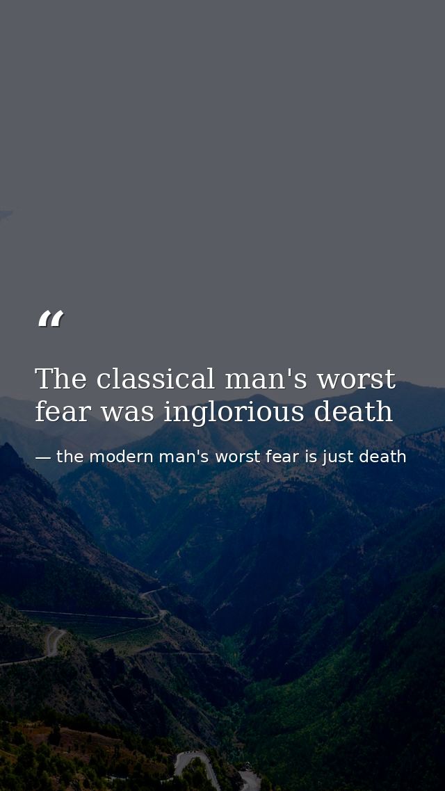 The classical man's worst fear was inglorious death — the modern man's worst fear is just death