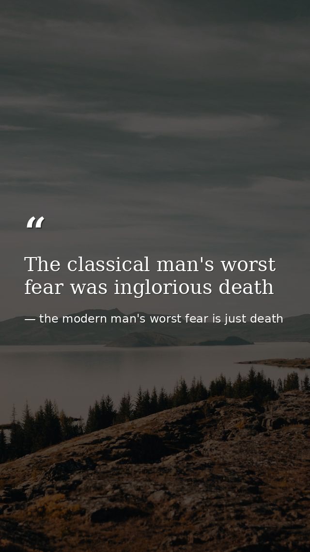 The classical man's worst fear was inglorious death — the modern man's worst fear is just death
