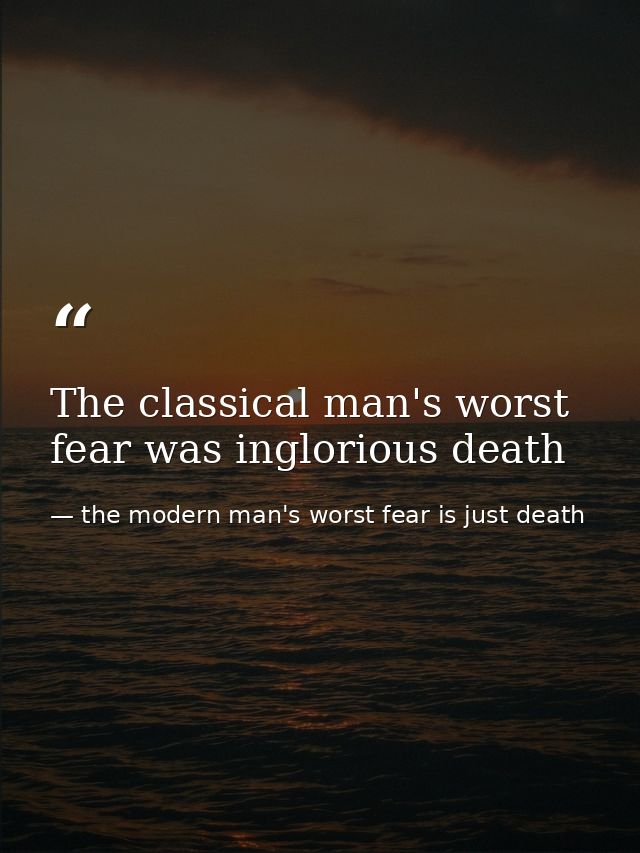 The classical man's worst fear was inglorious death — the modern man's worst fear is just death