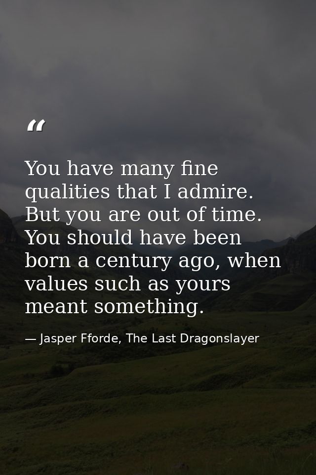 You have many fine qualities that I admire. But you are out of time. You should have been born a century ago, when value — Jasper Fforde, The Last Dragonslayer