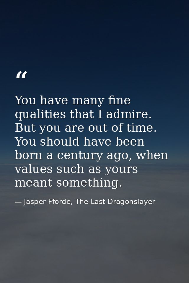 You have many fine qualities that I admire. But you are out of time. You should have been born a century ago, when value — Jasper Fforde, The Last Dragonslayer