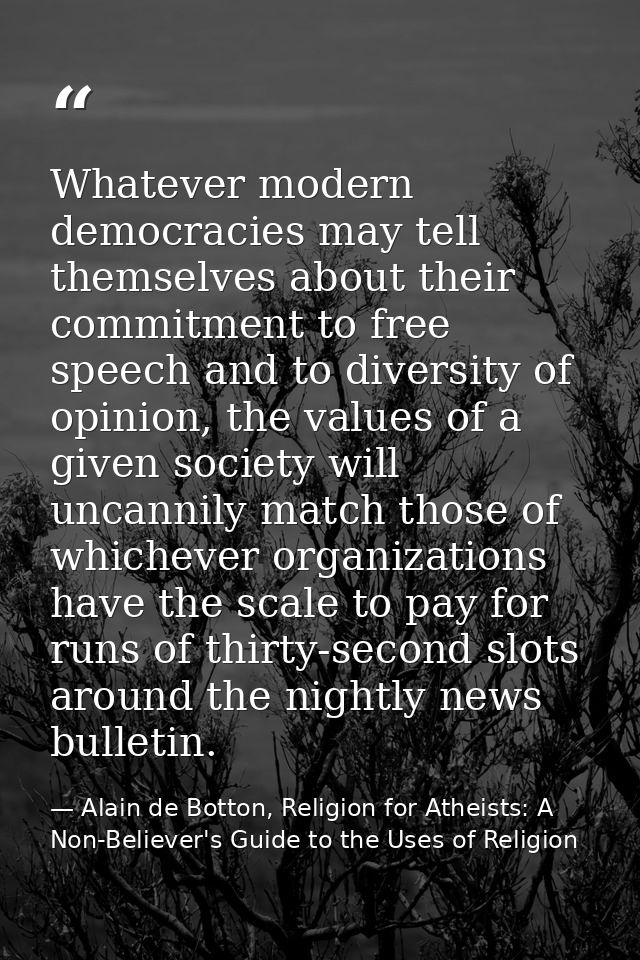 Whatever modern democracies may tell themselves about their commitment to free speech and to diversity of opinion, the v — Alain de Botton, Religion for Atheists: A Non-Believer's Guide to the Uses of Religion