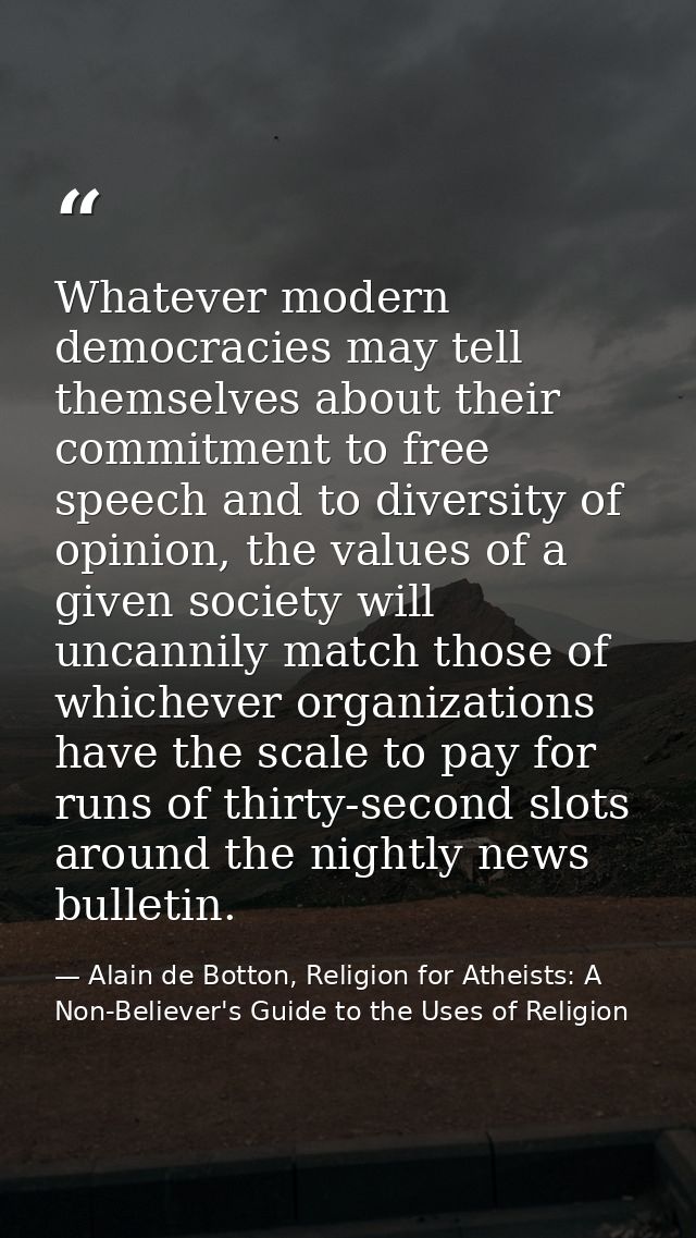 Whatever modern democracies may tell themselves about their commitment to free speech and to diversity of opinion, the v — Alain de Botton, Religion for Atheists: A Non-Believer's Guide to the Uses of Religion