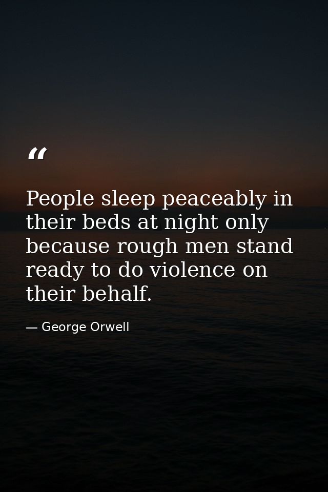 People sleep peaceably in their beds at night only because rough men stand ready to do violence on their behalf. — George Orwell