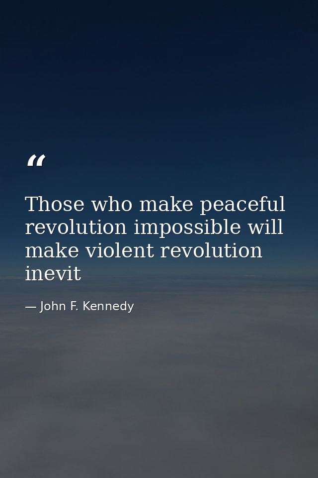 Those who make peaceful revolution impossible will make violent revolution inevit — John F. Kennedy