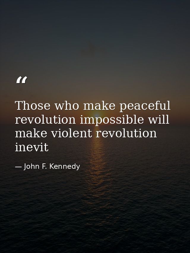 Those who make peaceful revolution impossible will make violent revolution inevit — John F. Kennedy