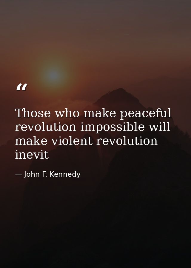 Those who make peaceful revolution impossible will make violent revolution inevit — John F. Kennedy