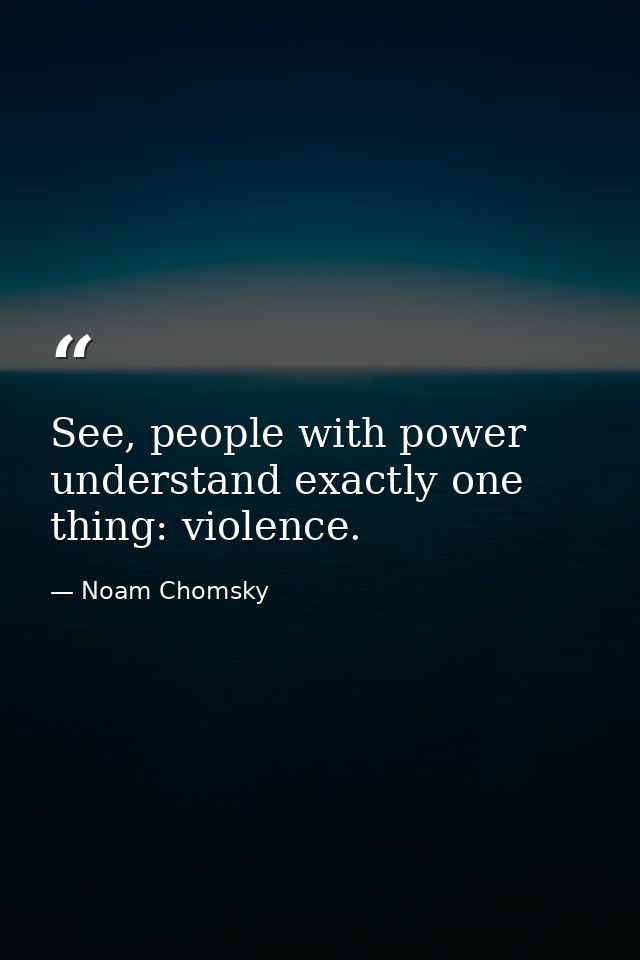 See, people with power understand exactly one thing: violence. — Noam Chomsky