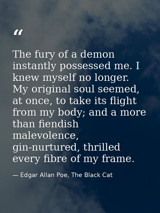 The fury of a demon instantly possessed me. I knew myself no longer. My original soul seemed, at once, to take its fligh — Edgar Allan Poe, The Black Cat