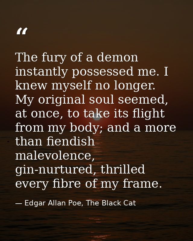 The fury of a demon instantly possessed me. I knew myself no longer. My original soul seemed, at once, to take its fligh — Edgar Allan Poe, The Black Cat