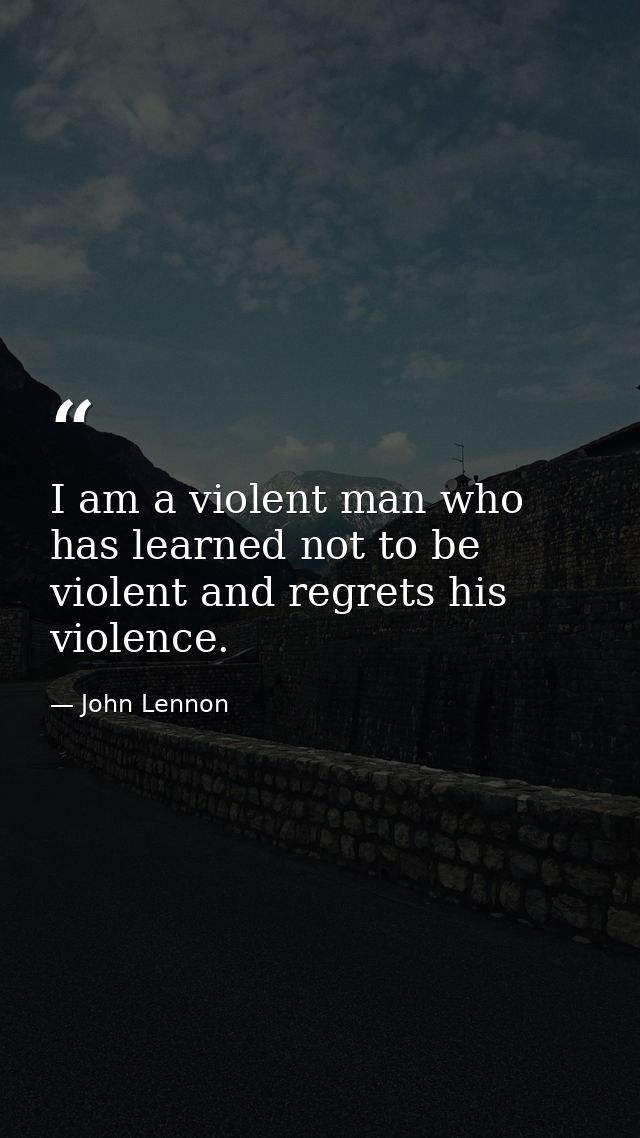 I am a violent man who has learned not to be violent and regrets his violence. — John Lennon