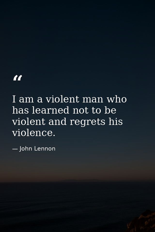 I am a violent man who has learned not to be violent and regrets his violence. — John Lennon