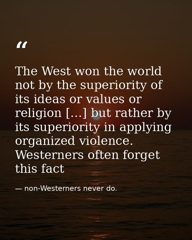 The West won the world not by the superiority of its ideas or values or religion […] but rather by its superiority in ap — non-Westerners never do.