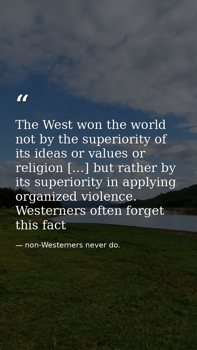 The West won the world not by the superiority of its ideas or values or religion […] but rather by its superiority in ap — non-Westerners never do.