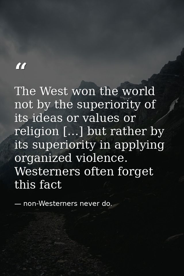 The West won the world not by the superiority of its ideas or values or religion […] but rather by its superiority in ap — non-Westerners never do.