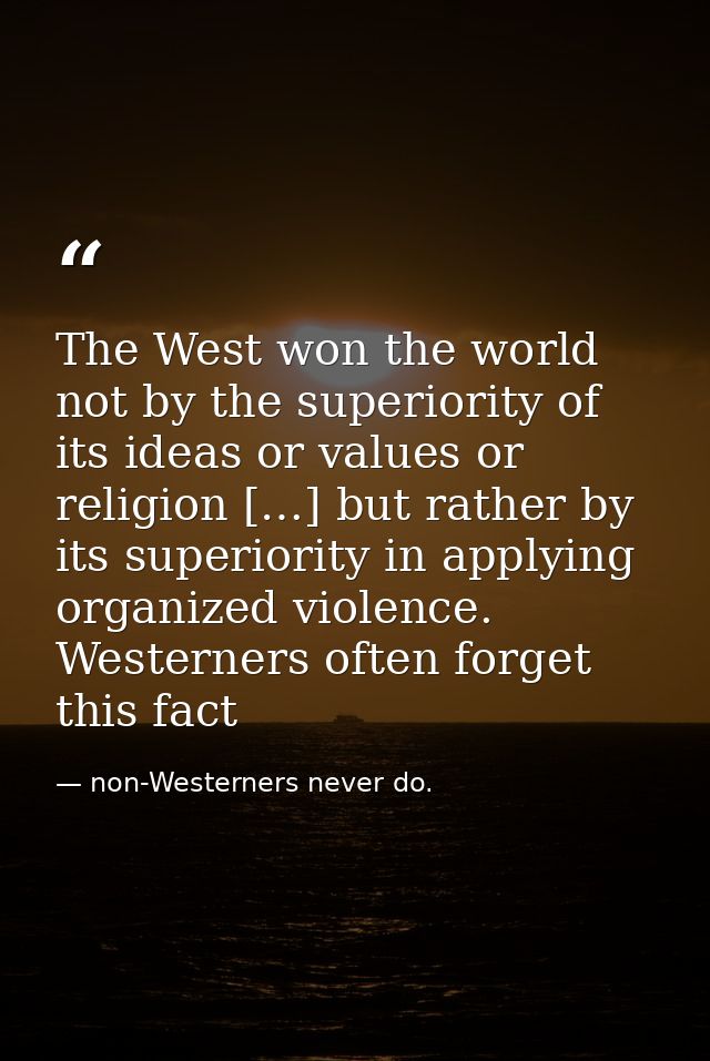 The West won the world not by the superiority of its ideas or values or religion […] but rather by its superiority in ap — non-Westerners never do.