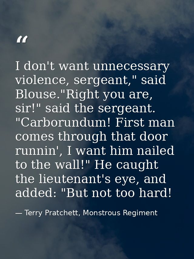 I don't want unnecessary violence, sergeant," said Blouse."Right you are, sir!" said the sergeant. "Carborundum! First m — Terry Pratchett, Monstrous Regiment