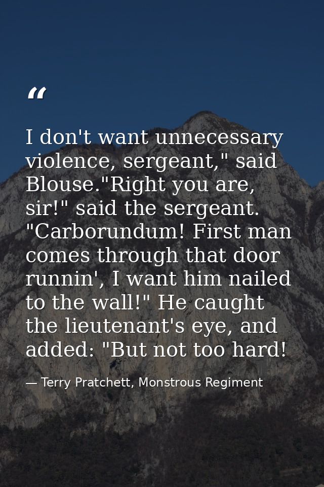 I don't want unnecessary violence, sergeant," said Blouse."Right you are, sir!" said the sergeant. "Carborundum! First m — Terry Pratchett, Monstrous Regiment
