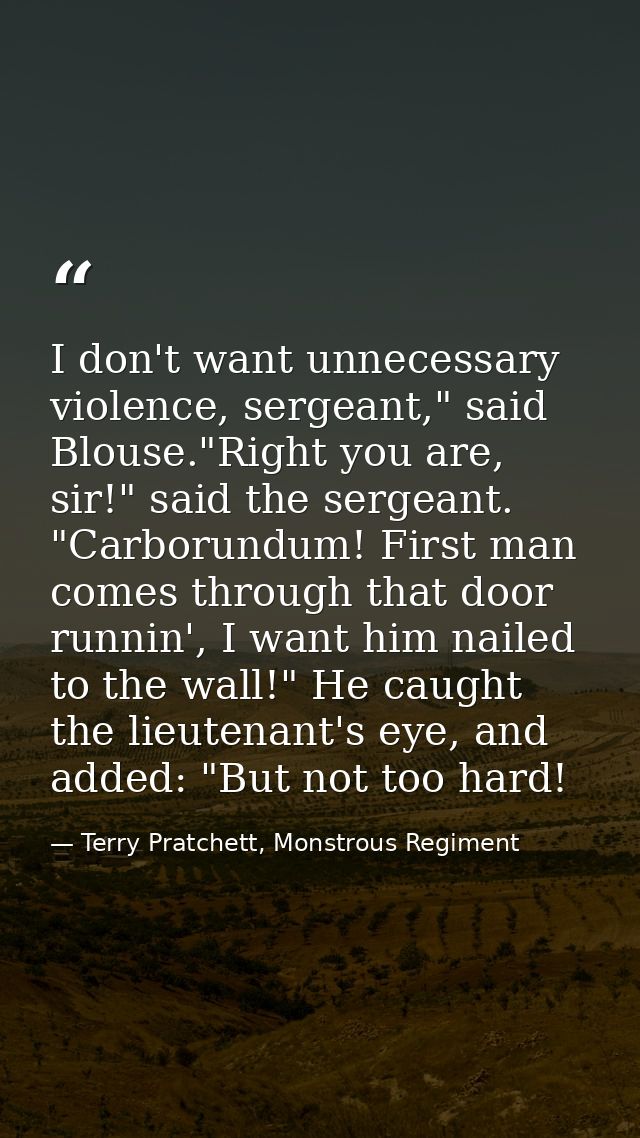 I don't want unnecessary violence, sergeant," said Blouse."Right you are, sir!" said the sergeant. "Carborundum! First m — Terry Pratchett, Monstrous Regiment