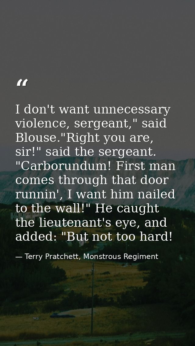 I don't want unnecessary violence, sergeant," said Blouse."Right you are, sir!" said the sergeant. "Carborundum! First m — Terry Pratchett, Monstrous Regiment
