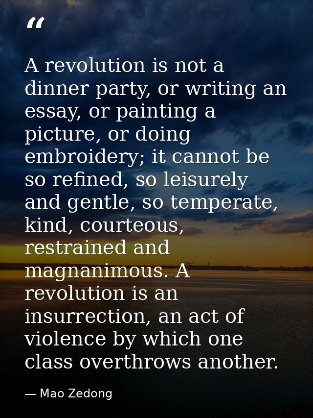 A revolution is not a dinner party, or writing an essay, or painting a picture, or doing embroidery; it cannot be so ref — Mao Zedong