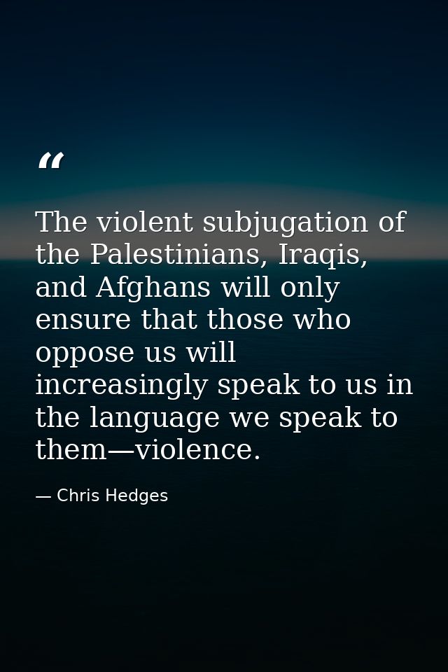 The violent subjugation of the Palestinians, Iraqis, and Afghans will only ensure that those who oppose us will increasi — Chris Hedges