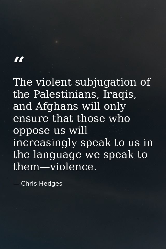 The violent subjugation of the Palestinians, Iraqis, and Afghans will only ensure that those who oppose us will increasi — Chris Hedges