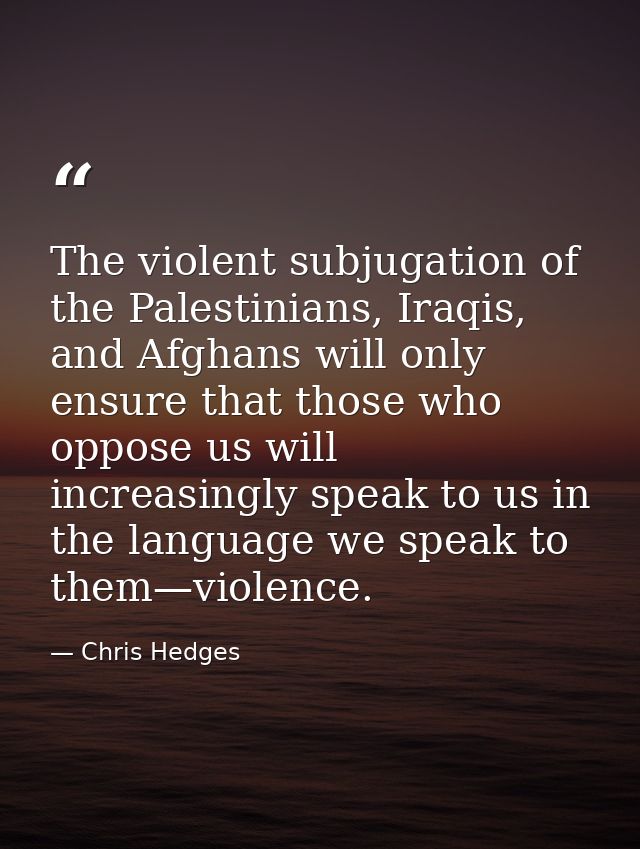 The violent subjugation of the Palestinians, Iraqis, and Afghans will only ensure that those who oppose us will increasi — Chris Hedges