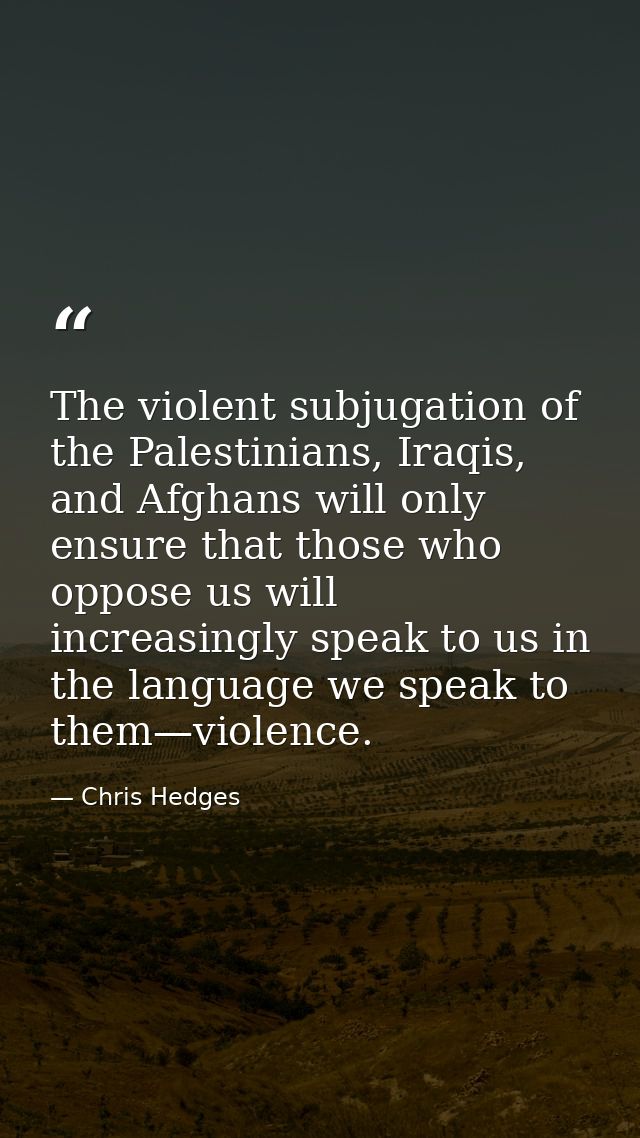 The violent subjugation of the Palestinians, Iraqis, and Afghans will only ensure that those who oppose us will increasi — Chris Hedges