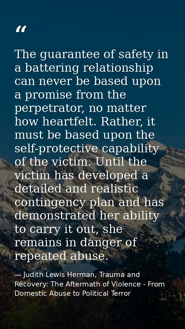 The guarantee of safety in a battering relationship can never be based upon a promise from the perpetrator, no matter ho — Judith Lewis Herman, Trauma and Recovery: The Aftermath of Violence - From Domestic Abuse to Political Terror