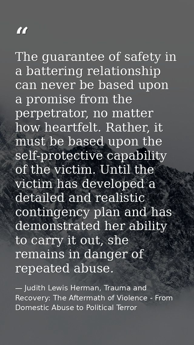 The guarantee of safety in a battering relationship can never be based upon a promise from the perpetrator, no matter ho — Judith Lewis Herman, Trauma and Recovery: The Aftermath of Violence - From Domestic Abuse to Political Terror