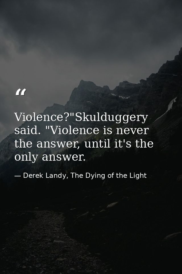 Violence?"Skulduggery said. "Violence is never the answer, until it's the only answer. — Derek Landy, The Dying of the Light