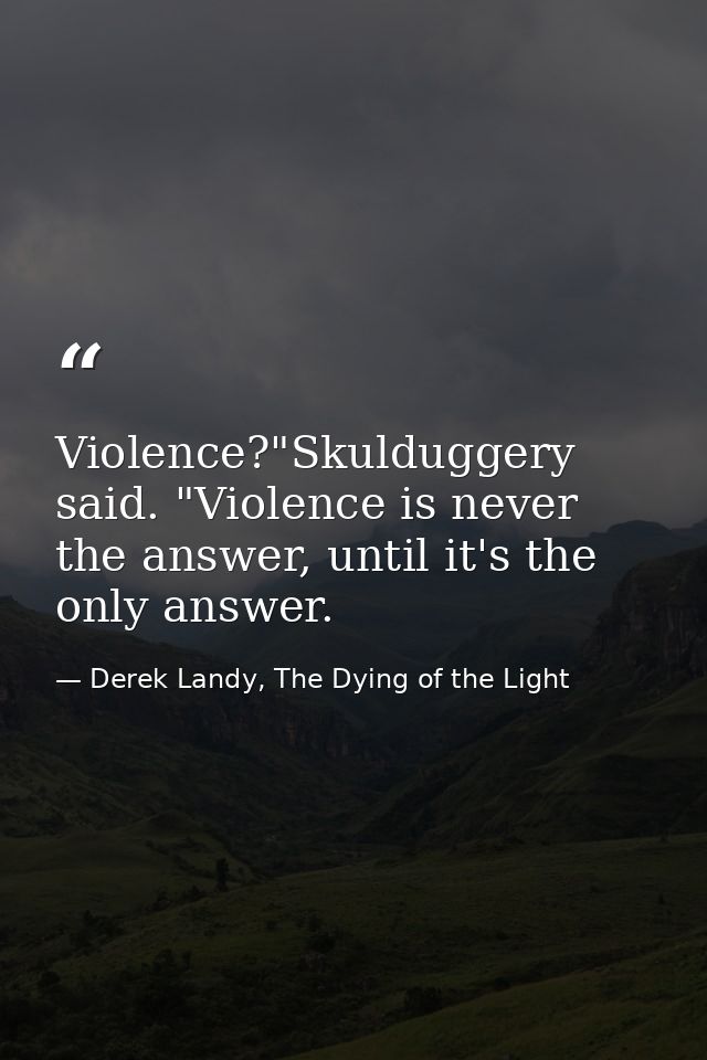 Violence?"Skulduggery said. "Violence is never the answer, until it's the only answer. — Derek Landy, The Dying of the Light
