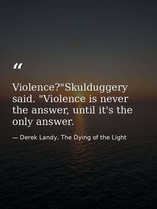 Violence?"Skulduggery said. "Violence is never the answer, until it's the only answer. — Derek Landy, The Dying of the Light