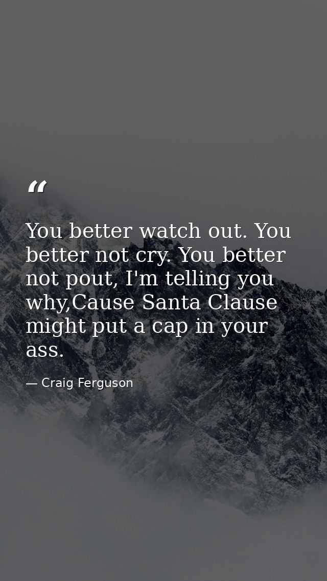 You better watch out. You better not cry. You better not pout, I'm telling you why,Cause Santa Clause might put a cap in — Craig Ferguson