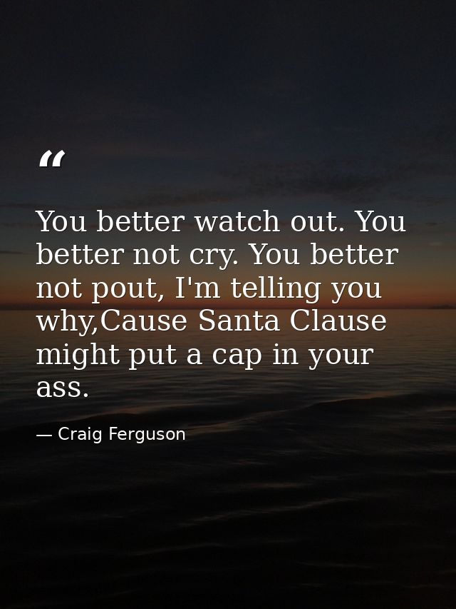 You better watch out. You better not cry. You better not pout, I'm telling you why,Cause Santa Clause might put a cap in — Craig Ferguson